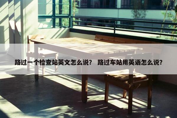 路过一个检查站英文怎么说？ 路过车站用英语怎么说？