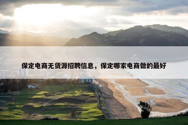 保定电商无货源招聘信息，保定哪家电商做的最好