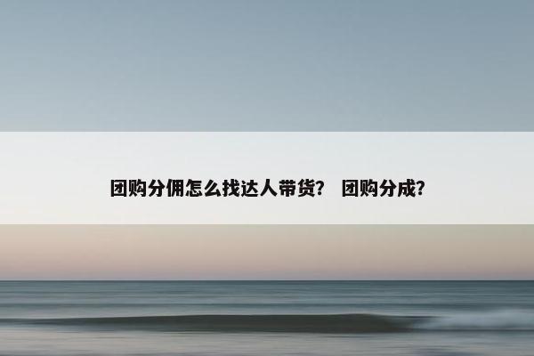 团购分佣怎么找达人带货？ 团购分成？
