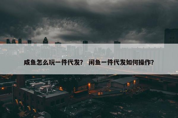 咸鱼怎么玩一件代发？ 闲鱼一件代发如何操作？