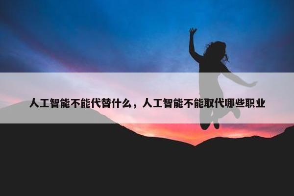 人工智能不能代替什么，人工智能不能取代哪些职业