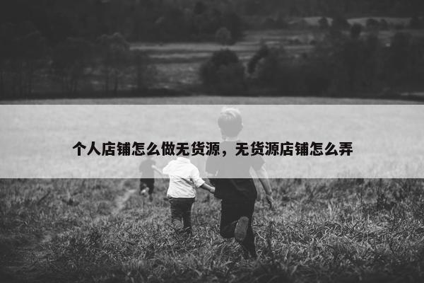 个人店铺怎么做无货源，无货源店铺怎么弄