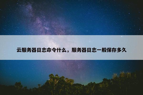 云服务器日志命令什么，服务器日志一般保存多久
