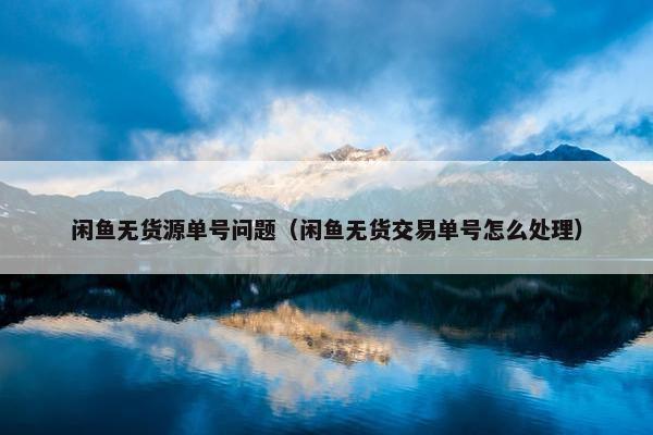 闲鱼无货源单号问题（闲鱼无货交易单号怎么处理）