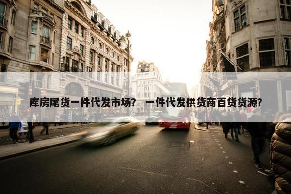 库房尾货一件代发市场？ 一件代发供货商百货货源？