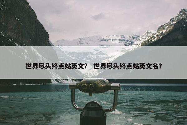 世界尽头终点站英文？ 世界尽头终点站英文名？
