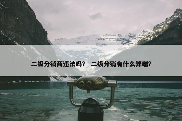二级分销商违法吗？ 二级分销有什么弊端？