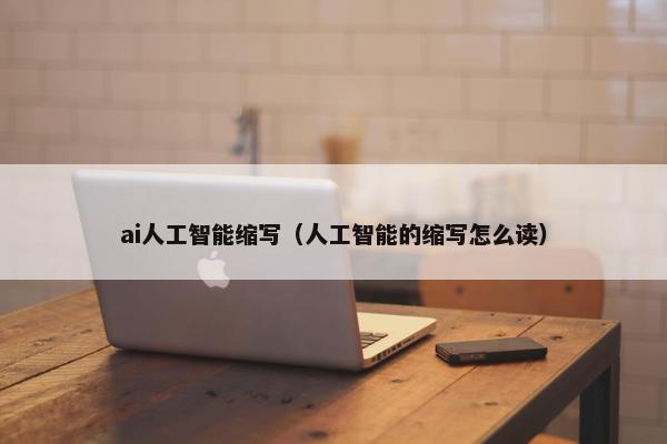 ai人工智能缩写（人工智能的缩写怎么读）