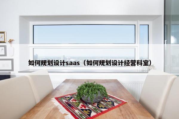 如何规划设计saas（如何规划设计经营科室）