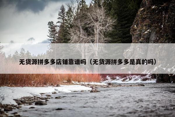 无货源拼多多店铺靠谱吗（无货源拼多多是真的吗）