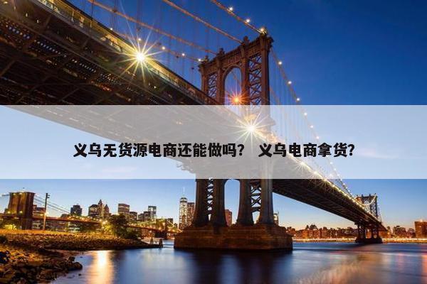 义乌无货源电商还能做吗？ 义乌电商拿货？