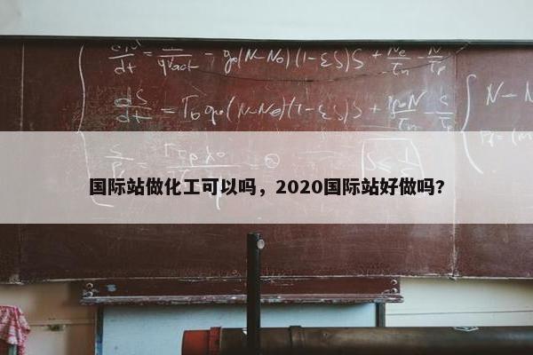 国际站做化工可以吗，2020国际站好做吗?