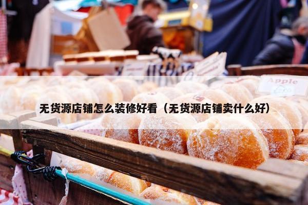 无货源店铺怎么装修好看（无货源店铺卖什么好）