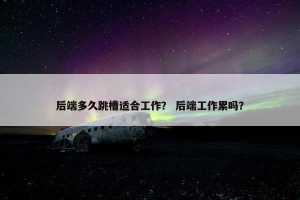后端多久跳槽适合工作？ 后端工作累吗？
