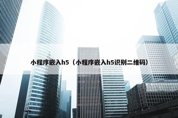 小程序嵌入h5（小程序嵌入h5识别二维码）