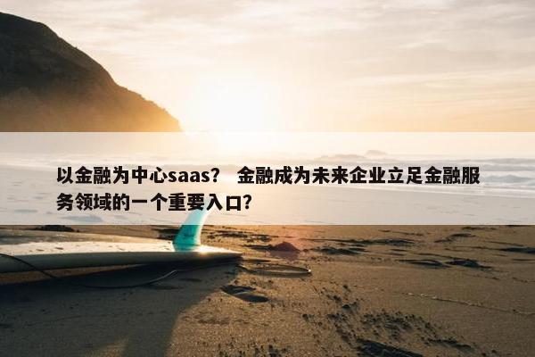 以金融为中心saas？ 金融成为未来企业立足金融服务领域的一个重要入口？