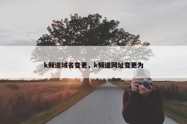 k频道域名变更，k频道网址变更为