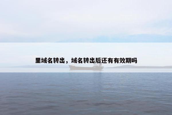 里域名转出，域名转出后还有有效期吗