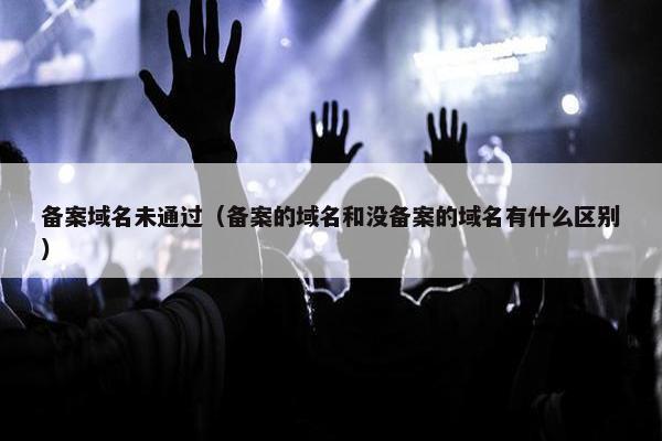 备案域名未通过（备案的域名和没备案的域名有什么区别）