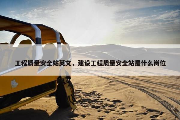 工程质量安全站英文，建设工程质量安全站是什么岗位
