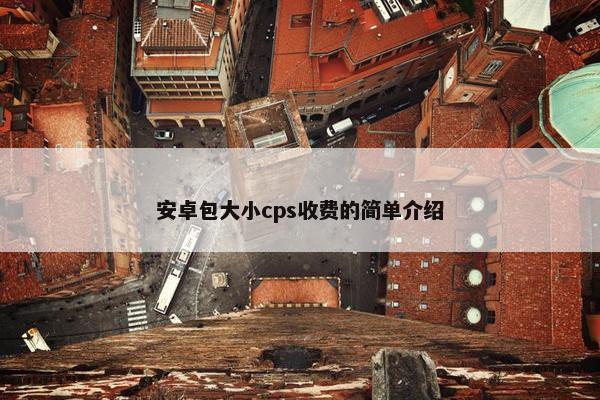 安卓包大小cps收费的简单介绍