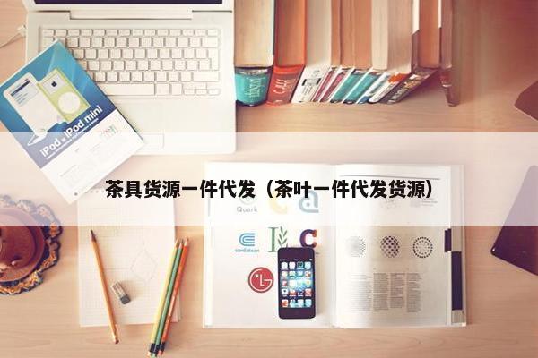 茶具货源一件代发（茶叶一件代发货源）