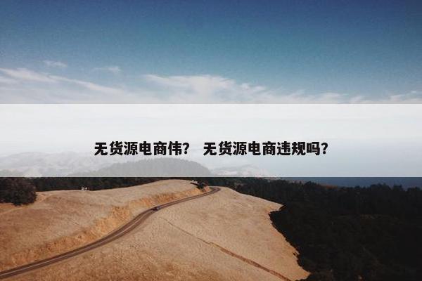 无货源电商伟？ 无货源电商违规吗？