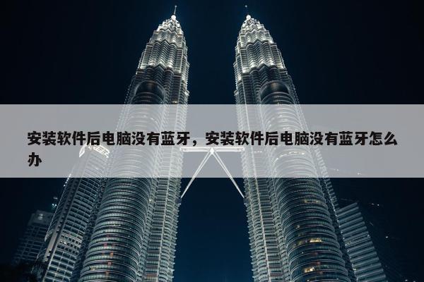 安装软件后电脑没有蓝牙，安装软件后电脑没有蓝牙怎么办