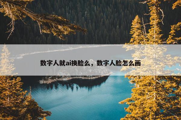 数字人就ai换脸么，数字人脸怎么画