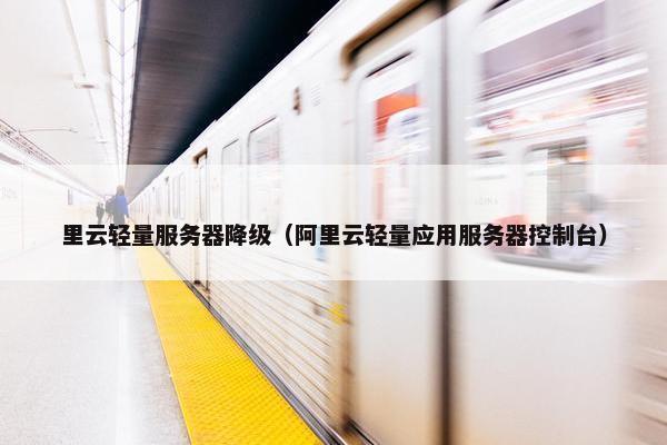 里云轻量服务器降级（阿里云轻量应用服务器控制台）