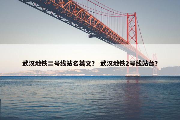 武汉地铁二号线站名英文？ 武汉地铁2号线站台？
