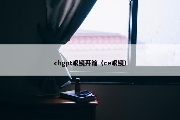 chgpt眼镜开箱（ce眼镜）