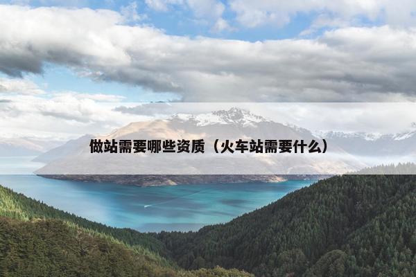 做站需要哪些资质（火车站需要什么）