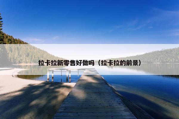 拉卡拉新零售好做吗（拉卡拉的前景）