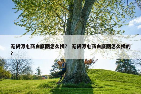 无货源电商白底图怎么找？ 无货源电商白底图怎么找的？