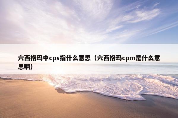 六西格玛中cps指什么意思（六西格玛cpm是什么意思啊）
