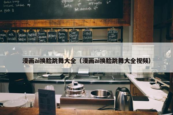 漫画ai换脸跳舞大全（漫画ai换脸跳舞大全视频）