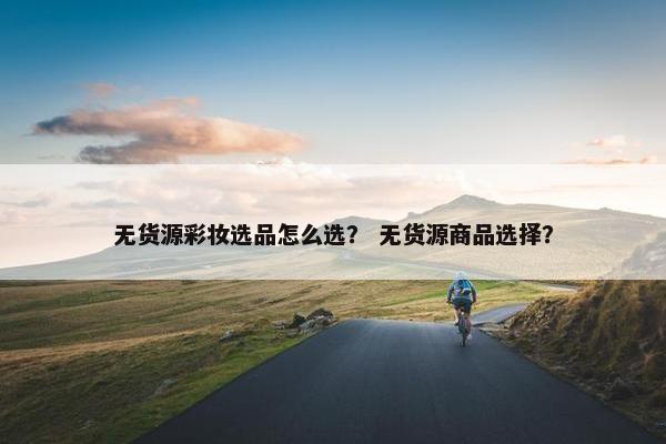 无货源彩妆选品怎么选？ 无货源商品选择？