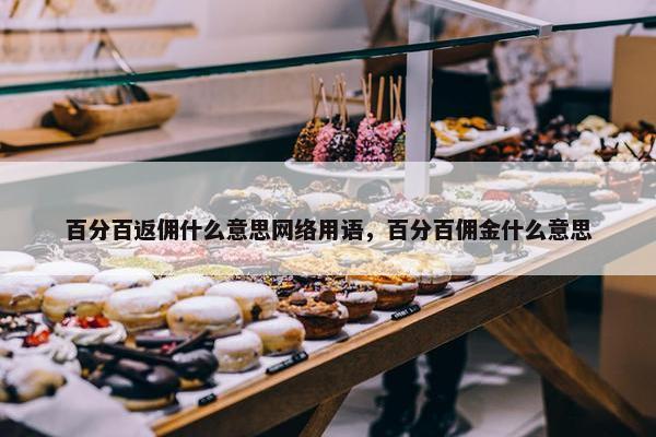 百分百返佣什么意思网络用语，百分百佣金什么意思