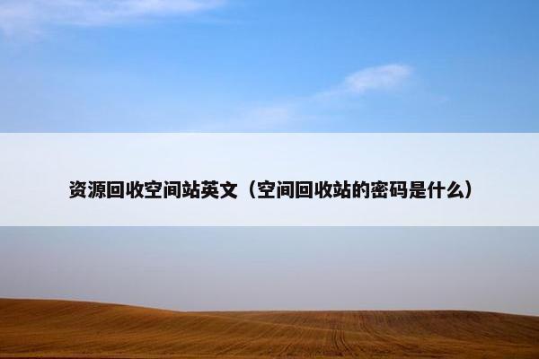 资源回收空间站英文（空间回收站的密码是什么）