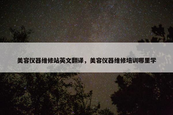 美容仪器维修站英文翻译，美容仪器维修培训哪里学