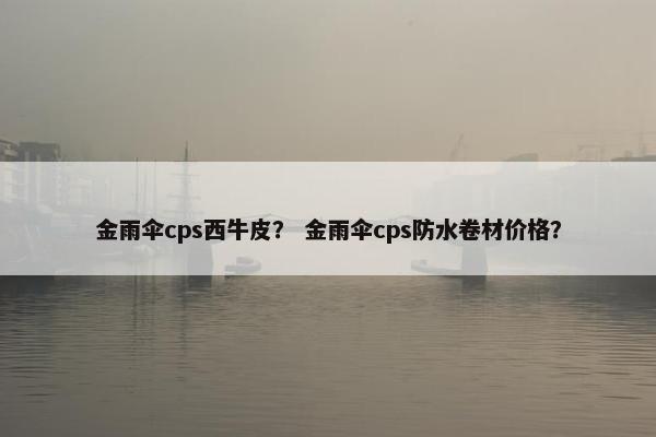 金雨伞cps西牛皮？ 金雨伞cps防水卷材价格？