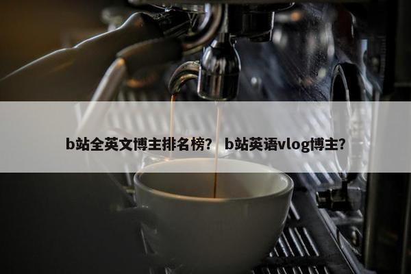 b站全英文博主排名榜？ b站英语vlog博主？