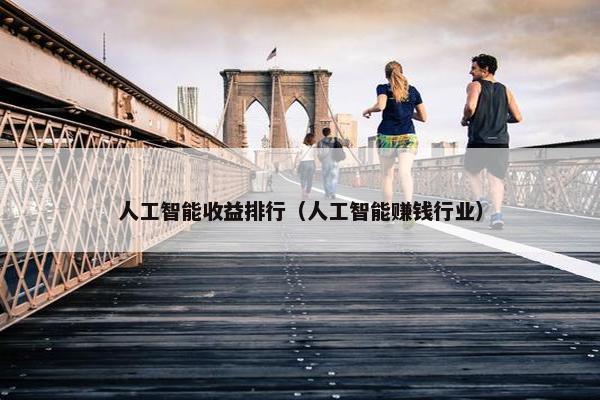 人工智能收益排行（人工智能赚钱行业）