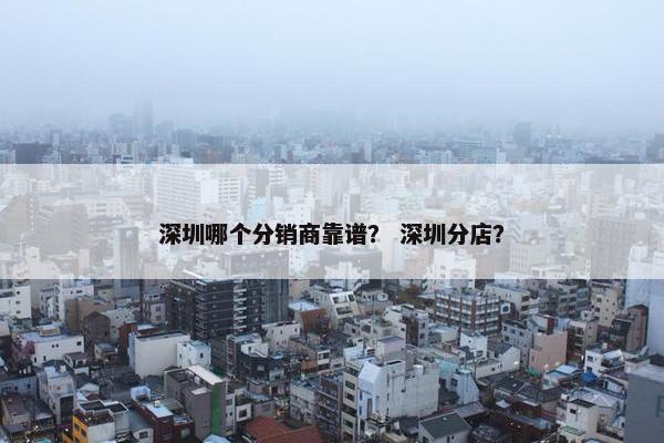 深圳哪个分销商靠谱？ 深圳分店？