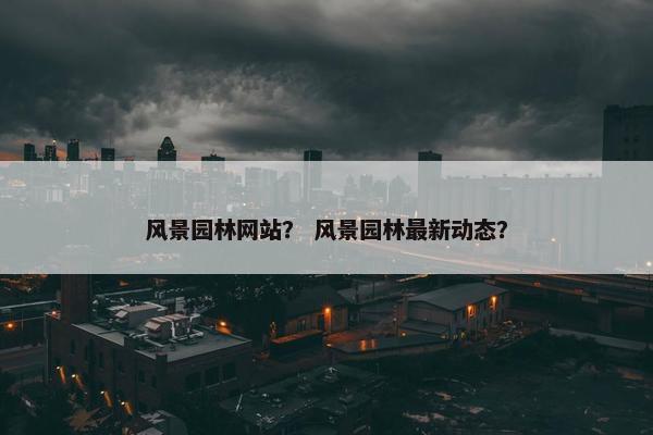 风景园林网站？ 风景园林最新动态？
