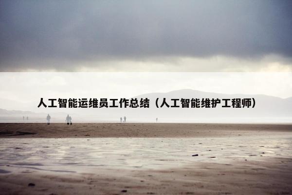 人工智能运维员工作总结（人工智能维护工程师）