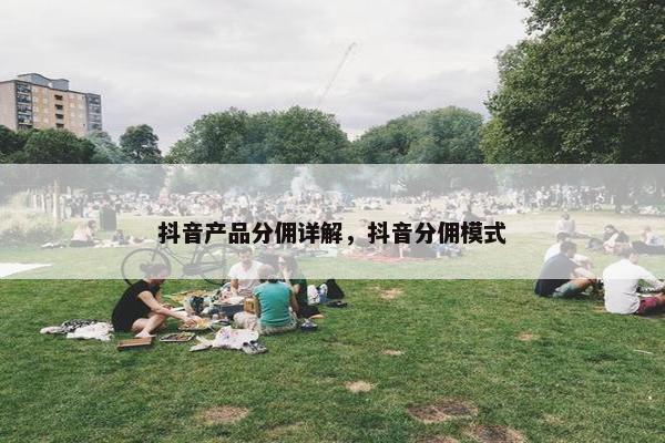 抖音产品分佣详解，抖音分佣模式