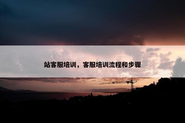 站客服培训，客服培训流程和步骤