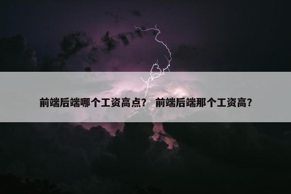 前端后端哪个工资高点？ 前端后端那个工资高？